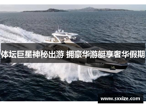 体坛巨星神秘出游 拥豪华游艇享奢华假期